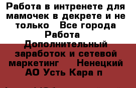 Работа в интренете для мамочек в декрете и не только - Все города Работа » Дополнительный заработок и сетевой маркетинг   . Ненецкий АО,Усть-Кара п.